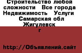 Строительство любой сложности - Все города Недвижимость » Услуги   . Самарская обл.,Жигулевск г.